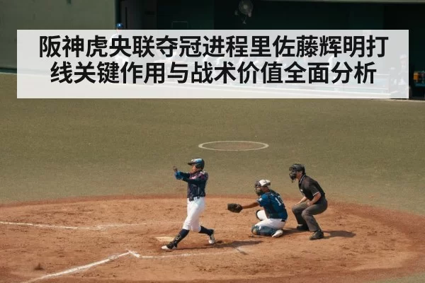 阪神虎央联夺冠进程里佐藤辉明打线关键作用与战术价值全面分析