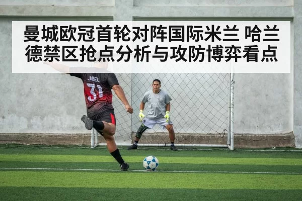 曼城欧冠首轮对阵国际米兰 哈兰德禁区抢点分析与攻防博弈看点