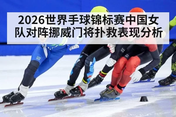 2026世界手球锦标赛中国女队对阵挪威门将扑救表现分析