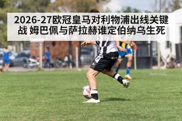 2026-27欧冠皇马对利物浦出线关键战 姆巴佩与萨拉赫谁定伯纳乌生死